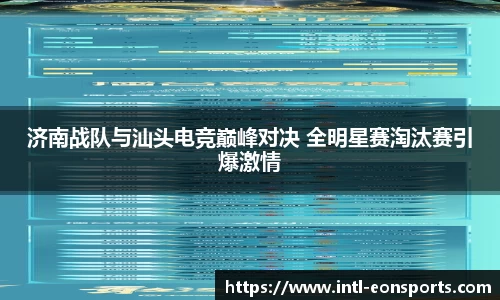 济南战队与汕头电竞巅峰对决 全明星赛淘汰赛引爆激情