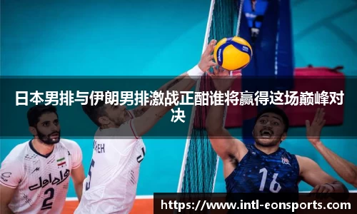 日本男排与伊朗男排激战正酣谁将赢得这场巅峰对决